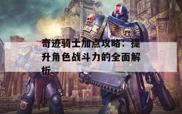 奇迹骑士加点攻略：提升角色战斗力的全面解析