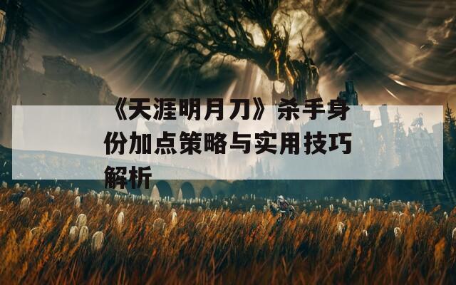 《天涯明月刀》杀手身份加点策略与实用技巧解析