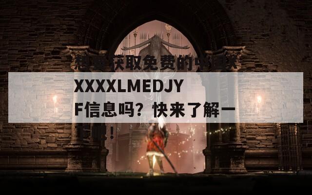 想要获取免费的中国XXXXXLMEDJYF信息吗？快来了解一下吧！