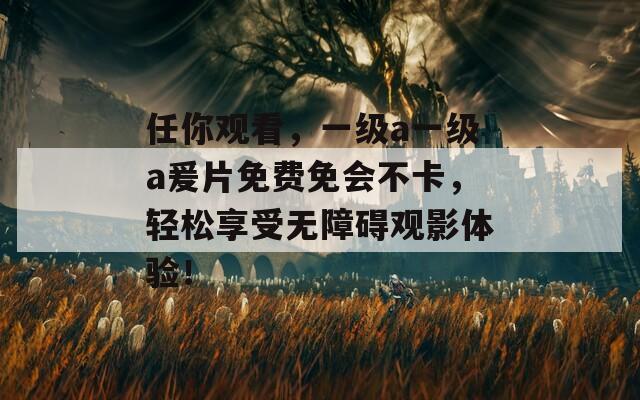 任你观看，一级a一级a爰片免费免会不卡，轻松享受无障碍观影体验！