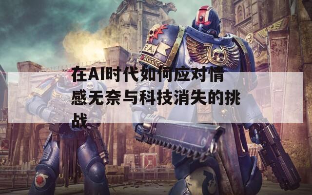 在AI时代如何应对情感无奈与科技消失的挑战