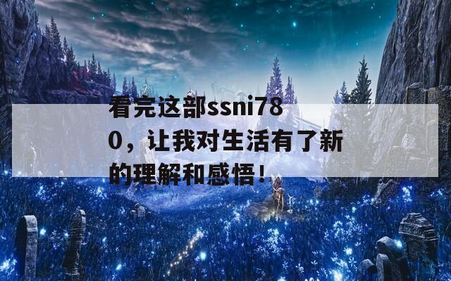 看完这部ssni780，让我对生活有了新的理解和感悟！