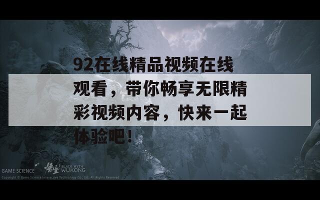 92在线精品视频在线观看，带你畅享无限精彩视频内容，快来一起体验吧！