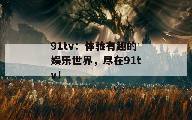 91tv：体验有趣的娱乐世界，尽在91tv！