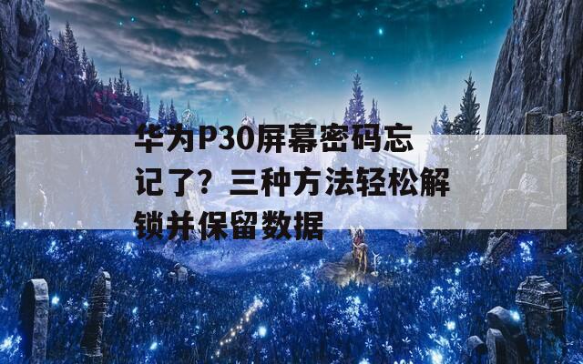 华为P30屏幕密码忘记了？三种方法轻松解锁并保留数据