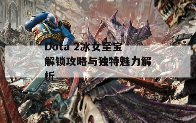 Dota 2冰女至宝解锁攻略与独特魅力解析