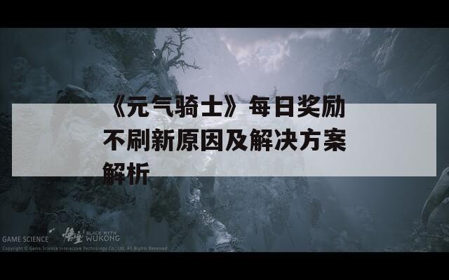 《元气骑士》每日奖励不刷新原因及解决方案解析