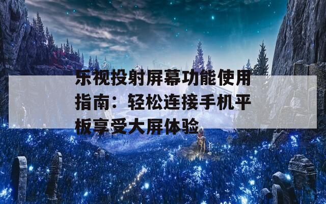 乐视投射屏幕功能使用指南：轻松连接手机平板享受大屏体验