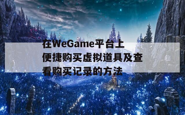 在WeGame平台上便捷购买虚拟道具及查看购买记录的方法