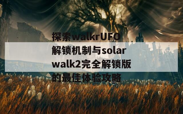 探索walkrUFO解锁机制与solarwalk2完全解锁版的最佳体验攻略