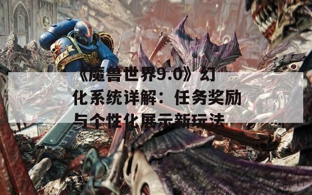 《魔兽世界9.0》幻化系统详解：任务奖励与个性化展示新玩法