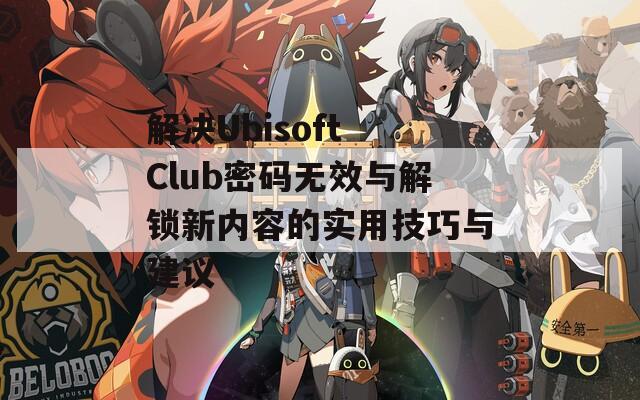 解决Ubisoft Club密码无效与解锁新内容的实用技巧与建议