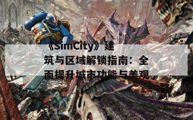 《SimCity》建筑与区域解锁指南：全面提升城市功能与美观