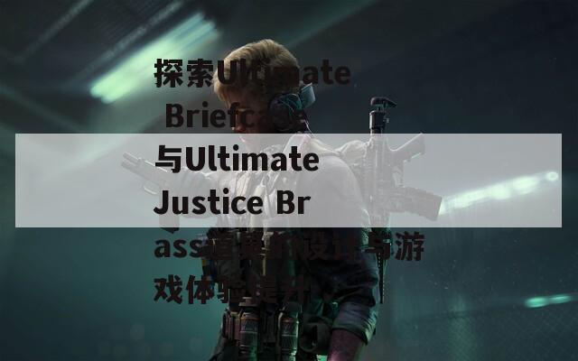 探索Ultimate Briefcase与Ultimate Justice Brass道具的设计与游戏体验提升