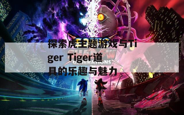 探索虎主题游戏与Tiger Tiger道具的乐趣与魅力