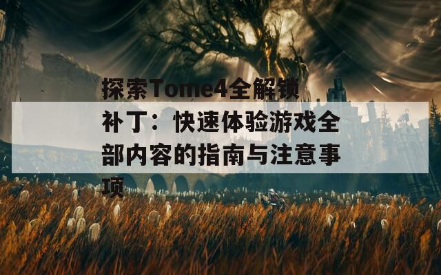 探索Tome4全解锁补丁：快速体验游戏全部内容的指南与注意事项