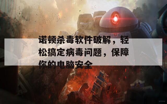 诺顿杀毒软件破解，轻松搞定病毒问题，保障你的电脑安全