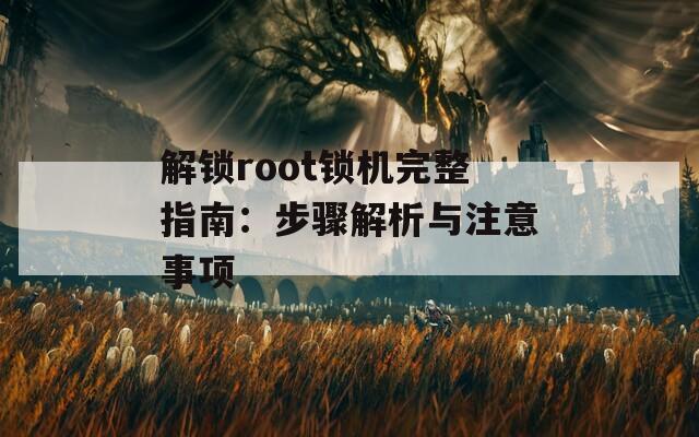 解锁root锁机完整指南：步骤解析与注意事项