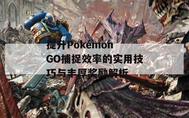 提升Pokémon GO捕捉效率的实用技巧与丰厚奖励解析