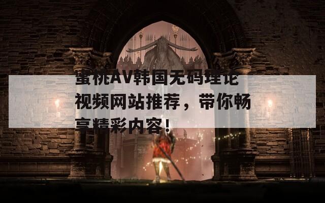 蜜桃AV韩国无码理论视频网站推荐，带你畅享精彩内容！