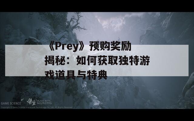 《Prey》预购奖励揭秘：如何获取独特游戏道具与特典