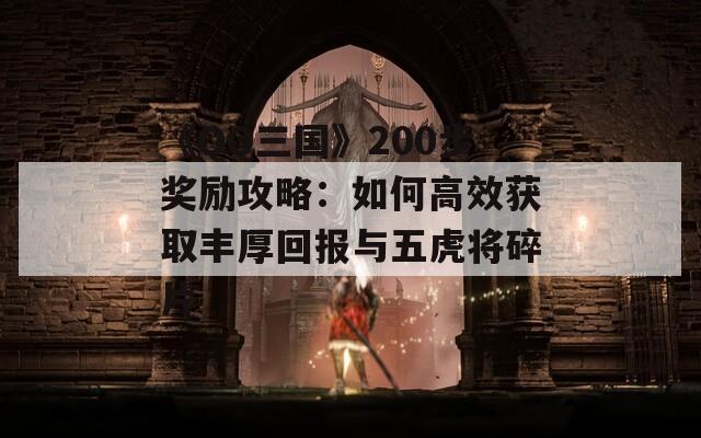 《QQ三国》200步奖励攻略：如何高效获取丰厚回报与五虎将碎片