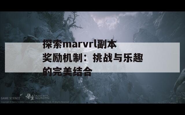 探索marvrl副本奖励机制：挑战与乐趣的完美结合