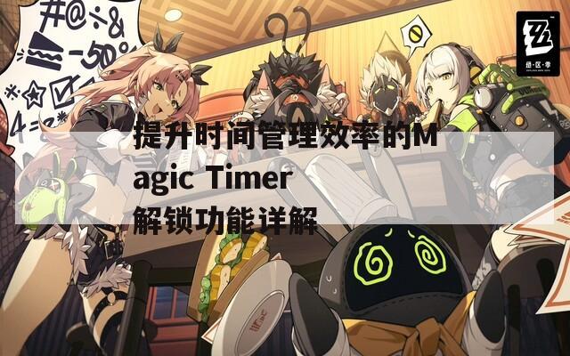 提升时间管理效率的Magic Timer解锁功能详解