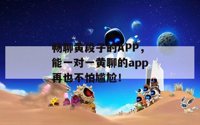 畅聊黄段子的APP，能一对一黄聊的app再也不怕尴尬！