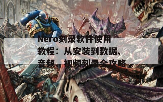 Nero刻录软件使用教程：从安装到数据、音频、视频刻录全攻略