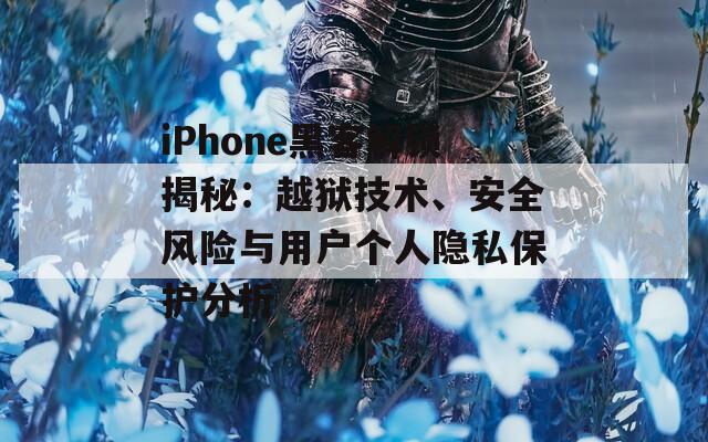 iPhone黑客解锁揭秘：越狱技术、安全风险与用户个人隐私保护分析