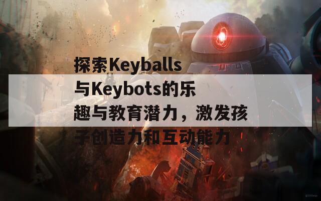 探索Keyballs与Keybots的乐趣与教育潜力，激发孩子创造力和互动能力