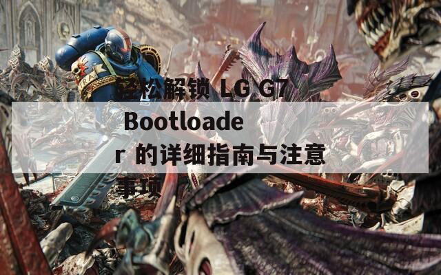 轻松解锁 LG G7 Bootloader 的详细指南与注意事项