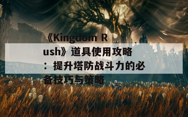 《Kingdom Rush》道具使用攻略：提升塔防战斗力的必备技巧与策略