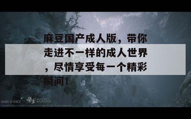 麻豆国产成人版，带你走进不一样的成人世界，尽情享受每一个精彩瞬间！