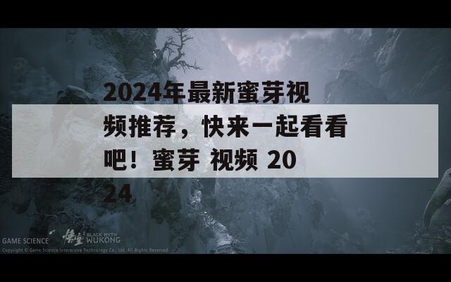 2024年最新蜜芽视频推荐，快来一起看看吧！蜜芽 视频 2024