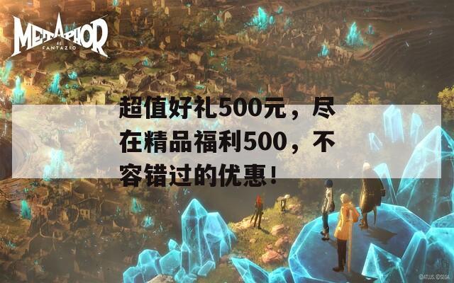 超值好礼500元，尽在精品福利500，不容错过的优惠！