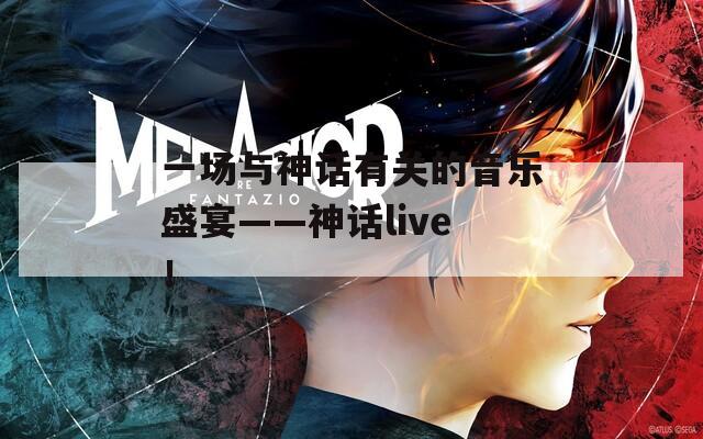 一场与神话有关的音乐盛宴——神话live！