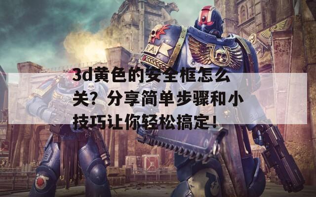 3d黄色的安全框怎么关？分享简单步骤和小技巧让你轻松搞定！