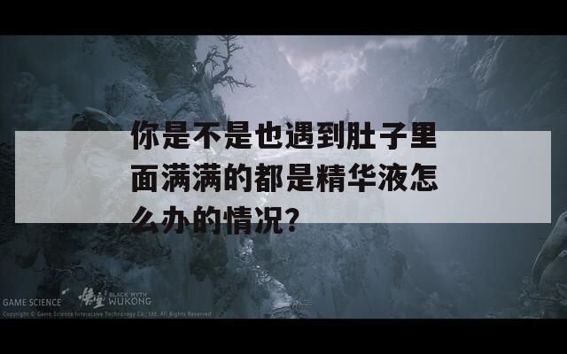 你是不是也遇到肚子里面满满的都是精华液怎么办的情况？