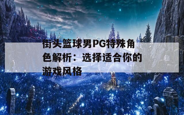 街头篮球男PG特殊角色解析：选择适合你的游戏风格