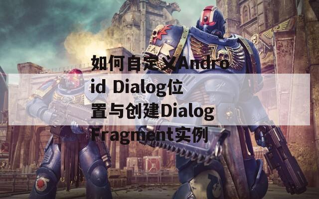 如何自定义Android Dialog位置与创建DialogFragment实例