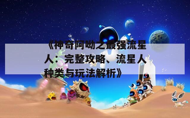 《神奇阿呦之最强流星人：完整攻略、流星人种类与玩法解析》