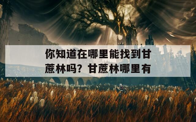 你知道在哪里能找到甘蔗林吗？甘蔗林哪里有