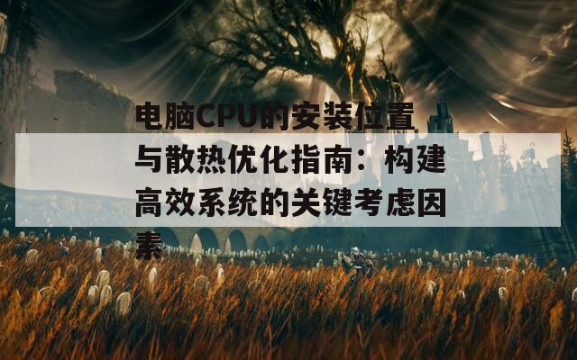 电脑CPU的安装位置与散热优化指南：构建高效系统的关键考虑因素