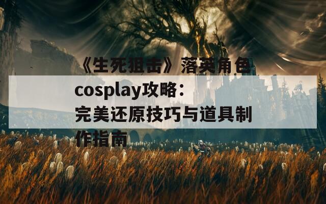 《生死狙击》落英角色cosplay攻略：完美还原技巧与道具制作指南