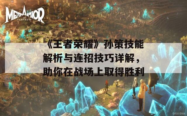 《王者荣耀》孙策技能解析与连招技巧详解，助你在战场上取得胜利