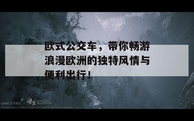 欧式公交车，带你畅游浪漫欧洲的独特风情与便利出行！