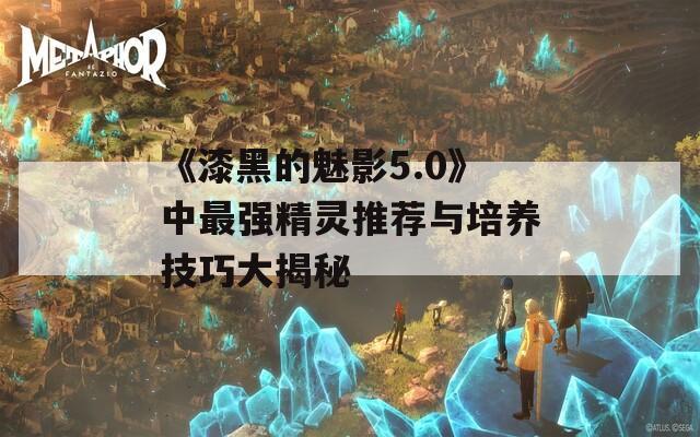 《漆黑的魅影5.0》中最强精灵推荐与培养技巧大揭秘