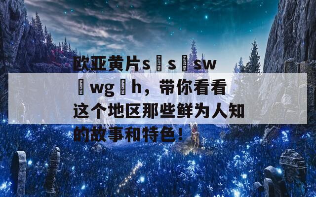 欧亚黄片s s sw wg h，带你看看这个地区那些鲜为人知的故事和特色！